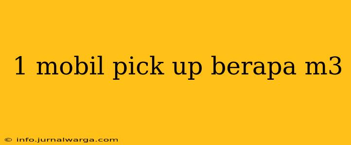 1 mobil pick up berapa m3