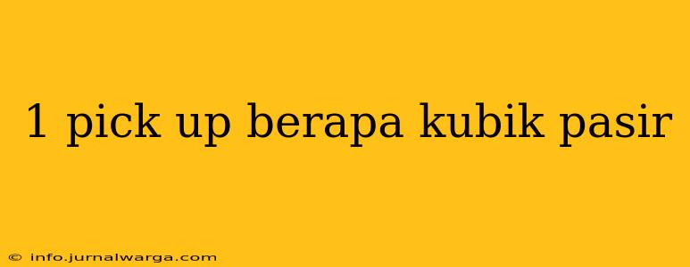 1 pick up berapa kubik pasir