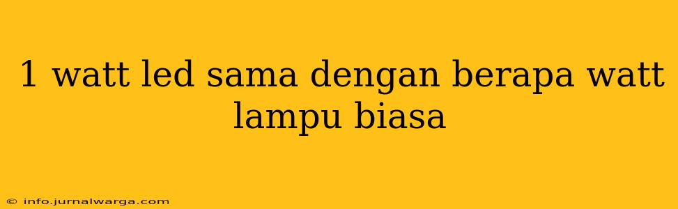 1 watt led sama dengan berapa watt lampu biasa