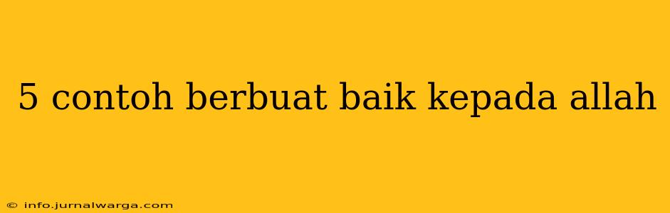 5 contoh berbuat baik kepada allah