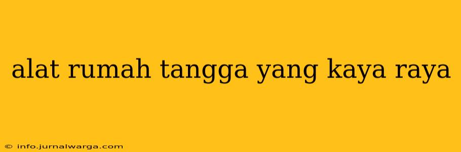 alat rumah tangga yang kaya raya