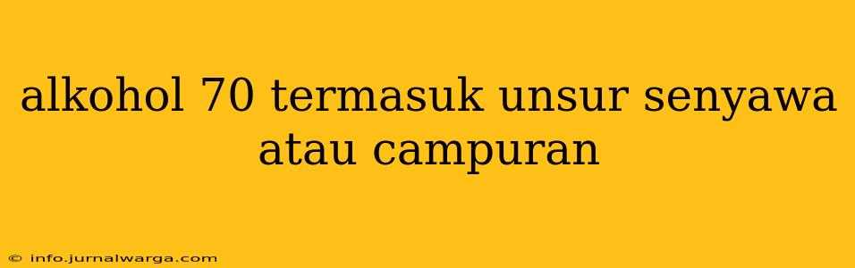 alkohol 70 termasuk unsur senyawa atau campuran