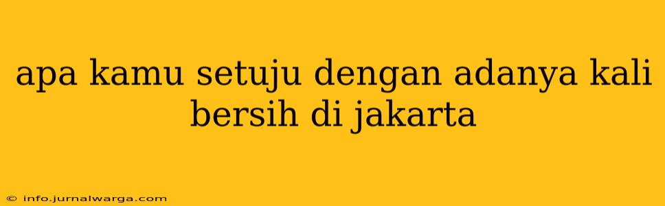 apa kamu setuju dengan adanya kali bersih di jakarta