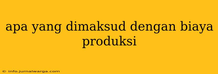 apa yang dimaksud dengan biaya produksi