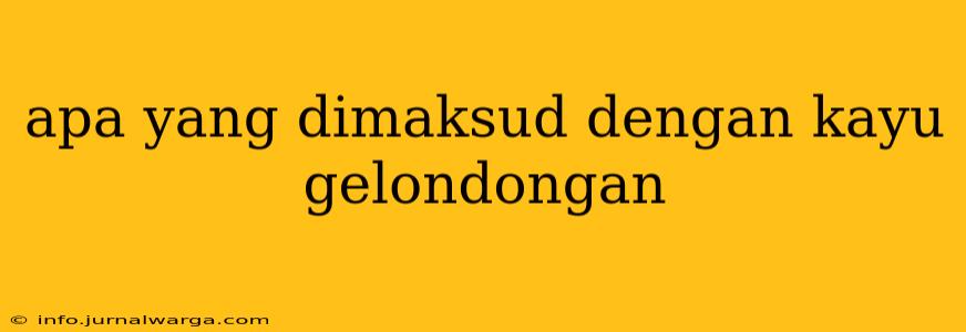 apa yang dimaksud dengan kayu gelondongan