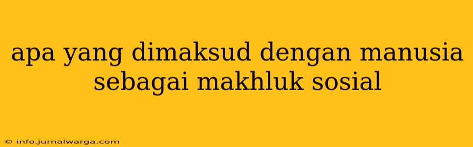 apa yang dimaksud dengan manusia sebagai makhluk sosial