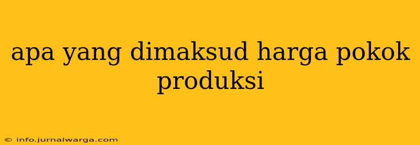 apa yang dimaksud harga pokok produksi