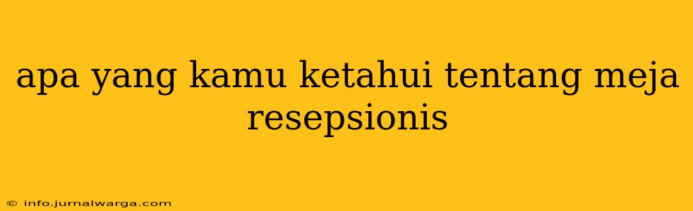 apa yang kamu ketahui tentang meja resepsionis