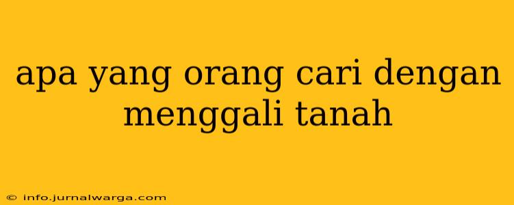 apa yang orang cari dengan menggali tanah