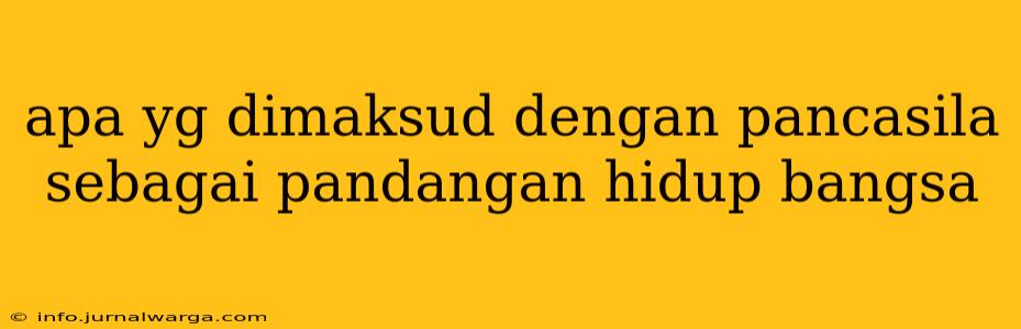 apa yg dimaksud dengan pancasila sebagai pandangan hidup bangsa