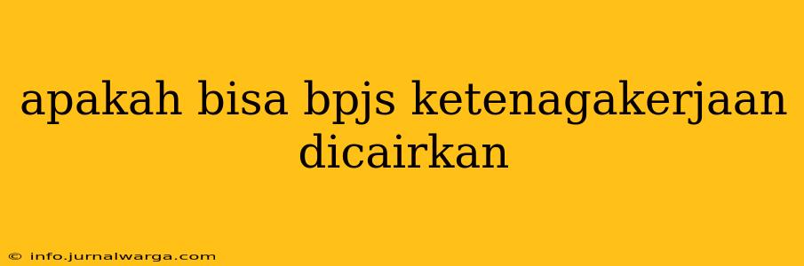 apakah bisa bpjs ketenagakerjaan dicairkan