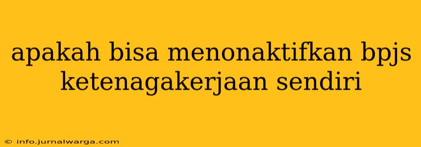 apakah bisa menonaktifkan bpjs ketenagakerjaan sendiri