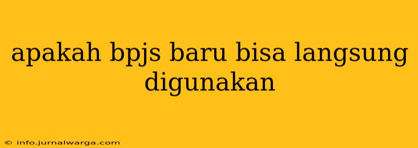 apakah bpjs baru bisa langsung digunakan