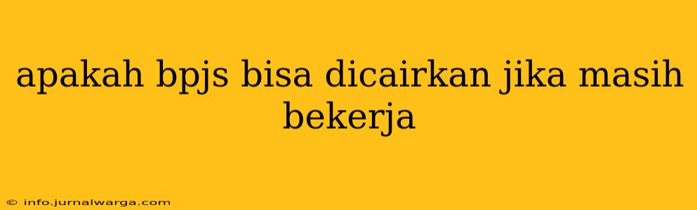 apakah bpjs bisa dicairkan jika masih bekerja