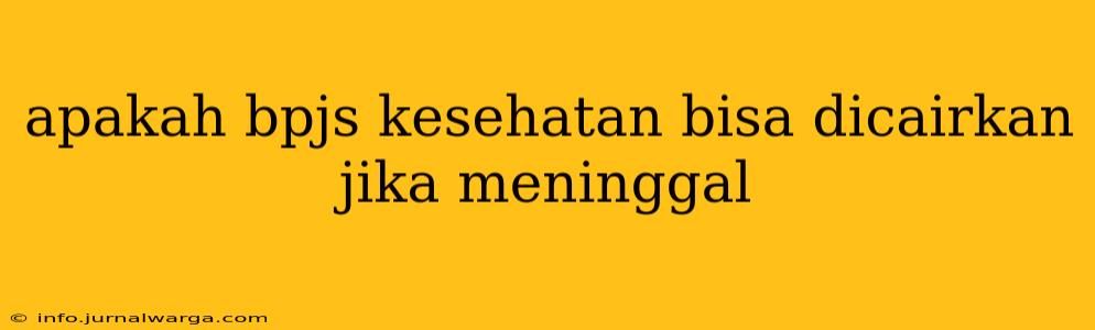 apakah bpjs kesehatan bisa dicairkan jika meninggal