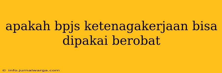 apakah bpjs ketenagakerjaan bisa dipakai berobat