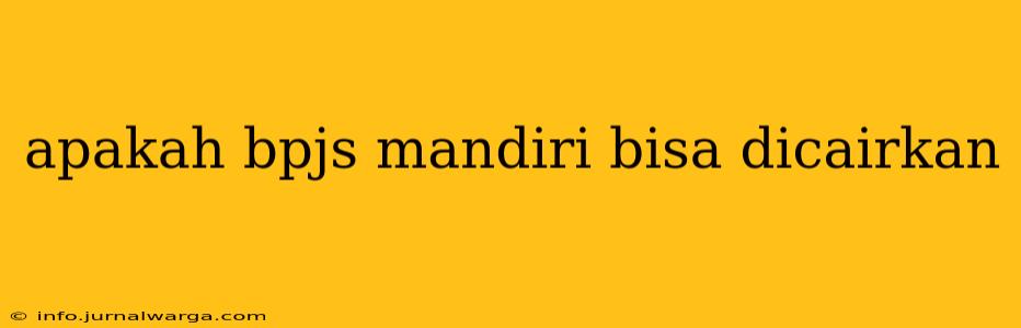 apakah bpjs mandiri bisa dicairkan