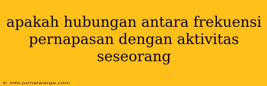 apakah hubungan antara frekuensi pernapasan dengan aktivitas seseorang