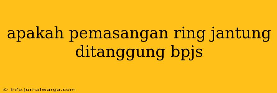 apakah pemasangan ring jantung ditanggung bpjs