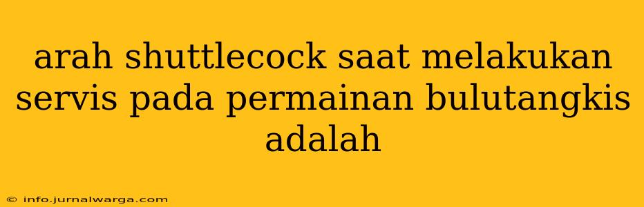 arah shuttlecock saat melakukan servis pada permainan bulutangkis adalah