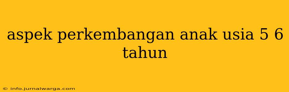 aspek perkembangan anak usia 5 6 tahun