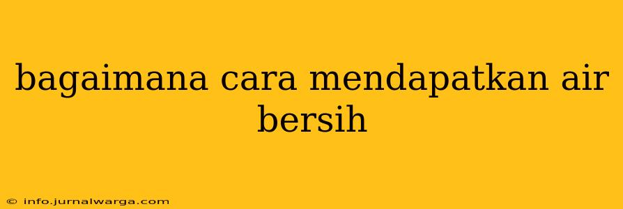 bagaimana cara mendapatkan air bersih