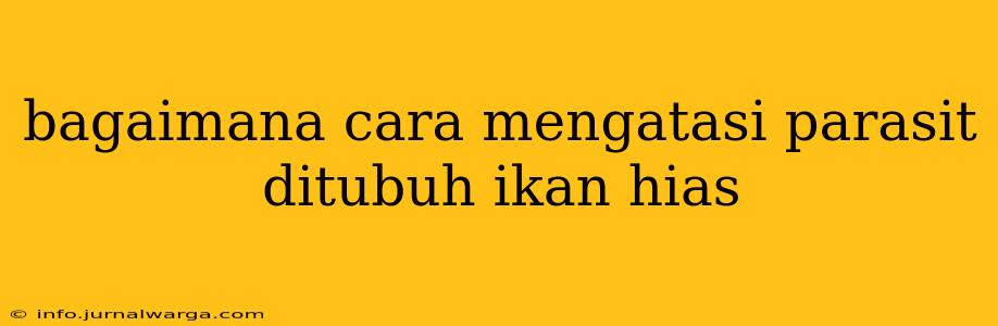 bagaimana cara mengatasi parasit ditubuh ikan hias