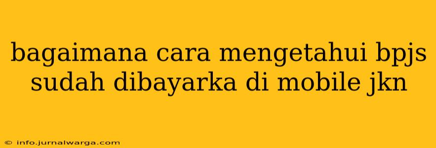bagaimana cara mengetahui bpjs sudah dibayarka di mobile jkn