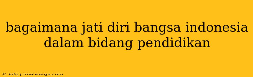 bagaimana jati diri bangsa indonesia dalam bidang pendidikan