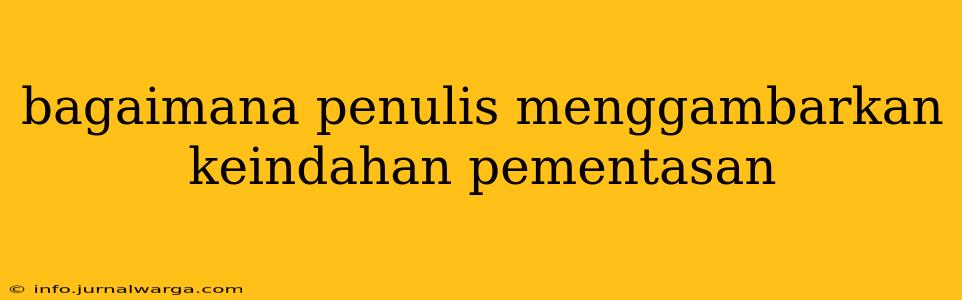 bagaimana penulis menggambarkan keindahan pementasan