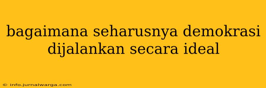 bagaimana seharusnya demokrasi dijalankan secara ideal