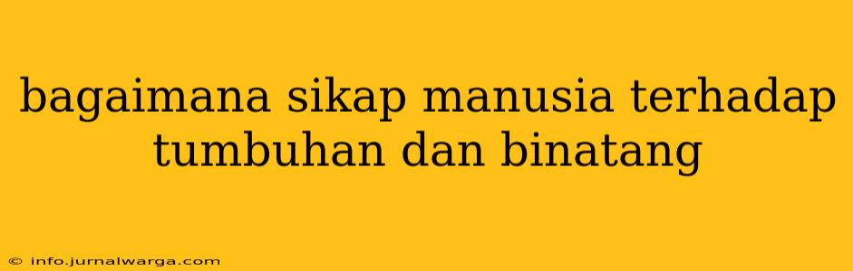 bagaimana sikap manusia terhadap tumbuhan dan binatang