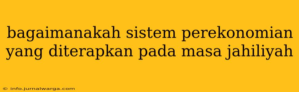 bagaimanakah sistem perekonomian yang diterapkan pada masa jahiliyah