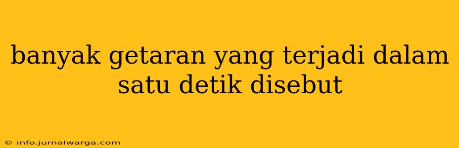 banyak getaran yang terjadi dalam satu detik disebut
