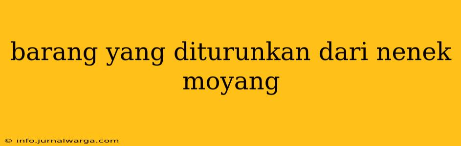 barang yang diturunkan dari nenek moyang
