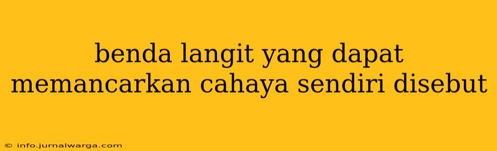 benda langit yang dapat memancarkan cahaya sendiri disebut