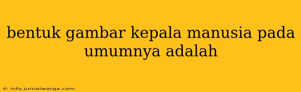 bentuk gambar kepala manusia pada umumnya adalah