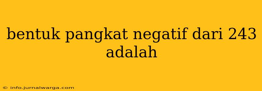 bentuk pangkat negatif dari 243 adalah