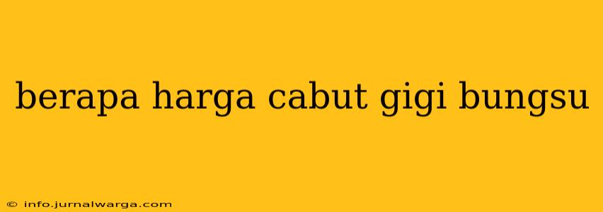 berapa harga cabut gigi bungsu