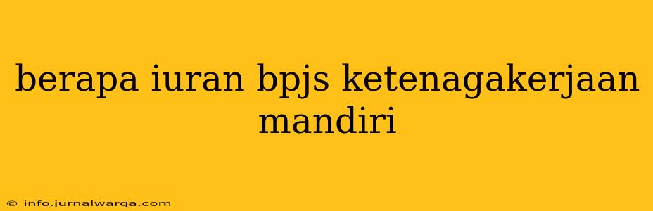 berapa iuran bpjs ketenagakerjaan mandiri