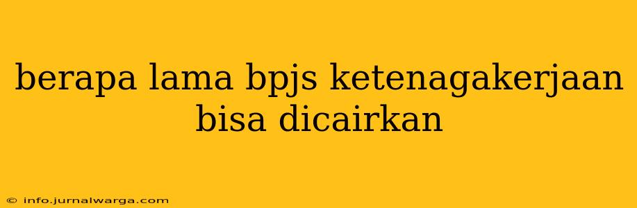 berapa lama bpjs ketenagakerjaan bisa dicairkan