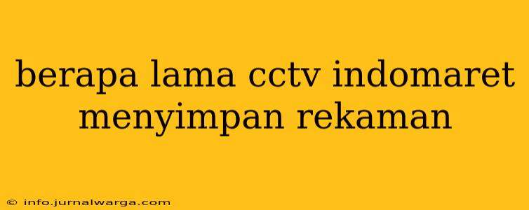 berapa lama cctv indomaret menyimpan rekaman