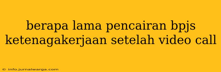 berapa lama pencairan bpjs ketenagakerjaan setelah video call