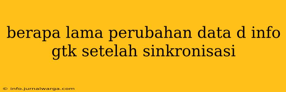 berapa lama perubahan data d info gtk setelah sinkronisasi