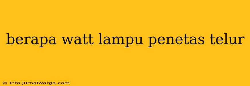 berapa watt lampu penetas telur