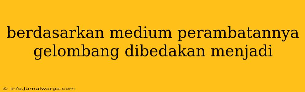 berdasarkan medium perambatannya gelombang dibedakan menjadi
