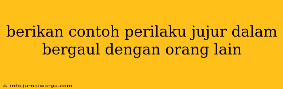 berikan contoh perilaku jujur dalam bergaul dengan orang lain