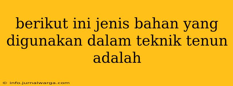 berikut ini jenis bahan yang digunakan dalam teknik tenun adalah