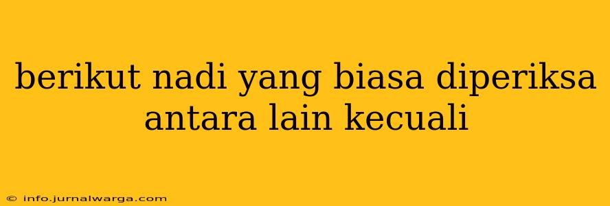 berikut nadi yang biasa diperiksa antara lain kecuali