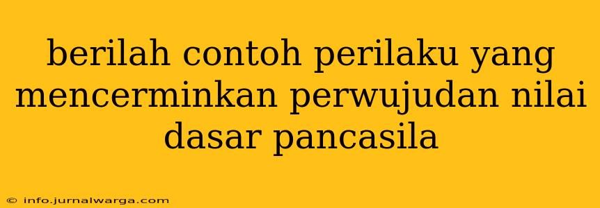 berilah contoh perilaku yang mencerminkan perwujudan nilai dasar pancasila